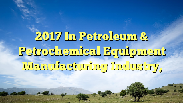2017 In Petroleum & Petrochemical Equipment Manufacturing Industry,