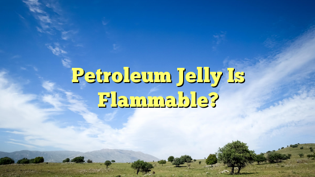 Petroleum Jelly Is Flammable?