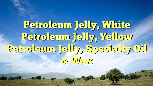 Petroleum Jelly, White Petroleum Jelly, Yellow Petroleum Jelly, Specialty Oil & Wax