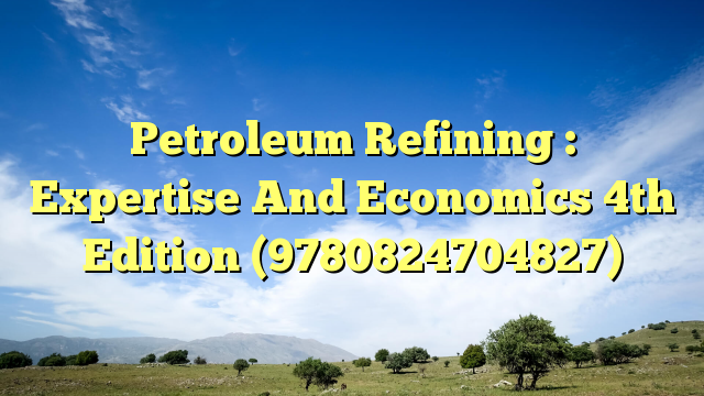 Petroleum Refining : Expertise And Economics 4th Edition (9780824704827)